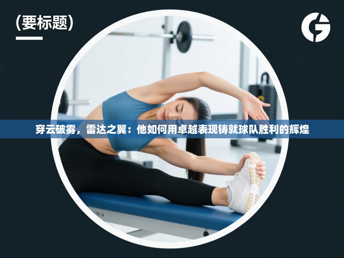 穿云破雾，雷达之翼：他如何用卓越表现铸就球队胜利的辉煌  第1张